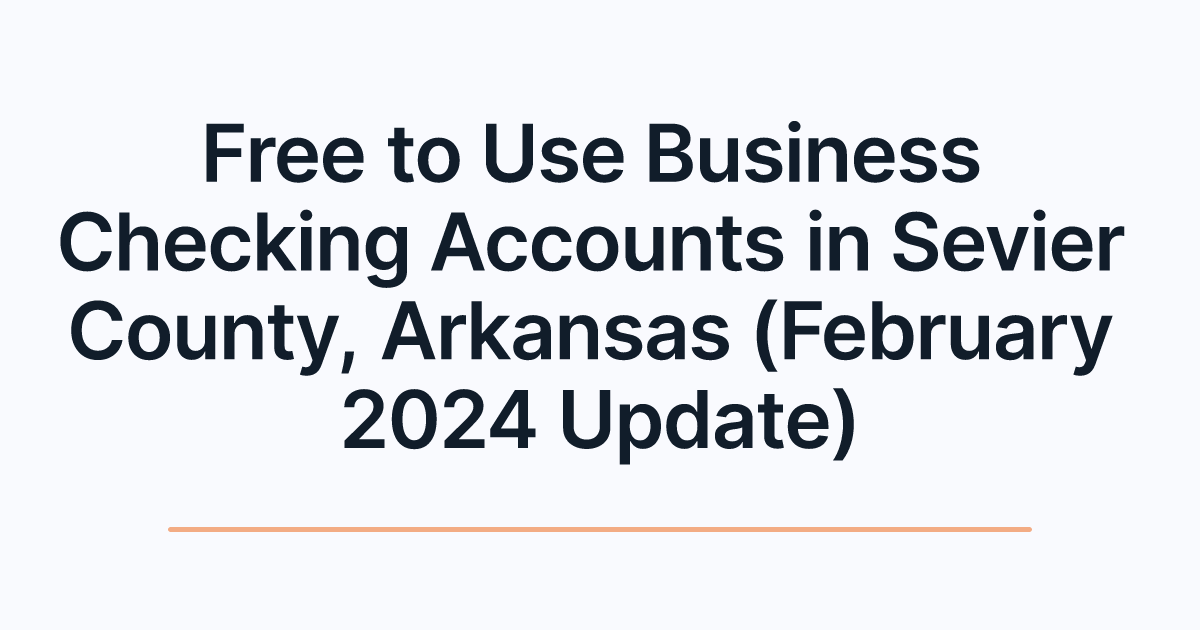 Free to Use Business Checking Accounts in Sevier County, Arkansas (February 2024 Update)
